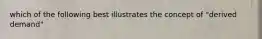 which of the following best illustrates the concept of "derived demand"