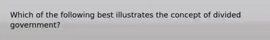 Which of the following best illustrates the concept of divided government?