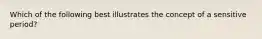 Which of the following best illustrates the concept of a sensitive period?