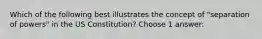 Which of the following best illustrates the concept of "separation of powers" in the US Constitution? Choose 1 answer: