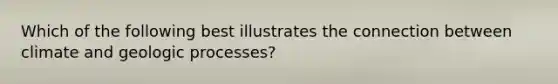 Which of the following best illustrates the connection between climate and geologic processes?