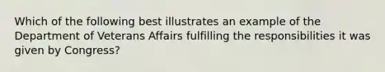 Which of the following best illustrates an example of the Department of Veterans Affairs fulfilling the responsibilities it was given by Congress?