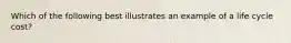 Which of the following best illustrates an example of a life cycle cost?
