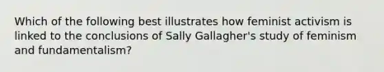 Which of the following best illustrates how feminist activism is linked to the conclusions of Sally Gallagher's study of feminism and fundamentalism?