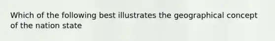 Which of the following best illustrates the geographical concept of the nation state