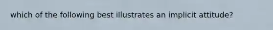 which of the following best illustrates an implicit attitude?