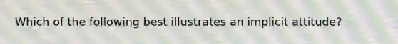 Which of the following best illustrates an implicit attitude?