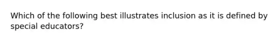 Which of the following best illustrates inclusion as it is defined by special educators?