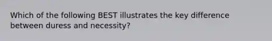 Which of the following BEST illustrates the key difference between duress and necessity?