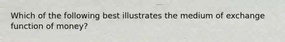 Which of the following best illustrates the medium of exchange function of money?