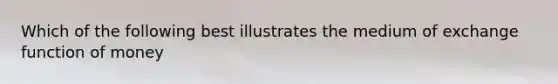 Which of the following best illustrates the medium of exchange function of money