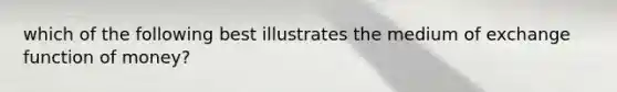 which of the following best illustrates the medium of exchange function of money?