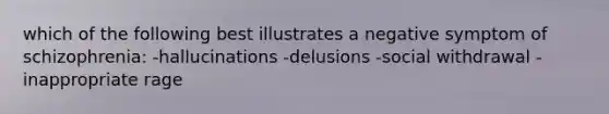 which of the following best illustrates a negative symptom of schizophrenia: -hallucinations -delusions -social withdrawal -inappropriate rage