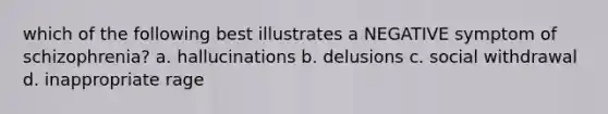 which of the following best illustrates a NEGATIVE symptom of schizophrenia? a. hallucinations b. delusions c. social withdrawal d. inappropriate rage