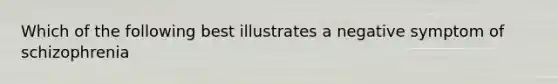 Which of the following best illustrates a negative symptom of schizophrenia