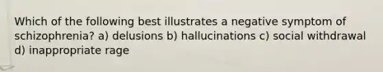 Which of the following best illustrates a negative symptom of schizophrenia? a) delusions b) hallucinations c) social withdrawal d) inappropriate rage