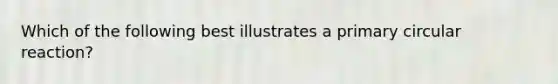 Which of the following best illustrates a primary circular reaction?