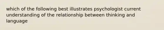 which of the following best illustrates psychologist current understanding of the relationship between <a href='https://www.questionai.com/knowledge/kS0IbEWpYj-thinking-and-language' class='anchor-knowledge'>thinking and language</a>