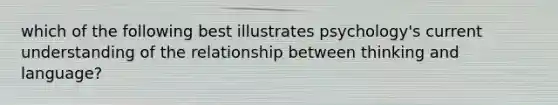 which of the following best illustrates psychology's current understanding of the relationship between thinking and language?