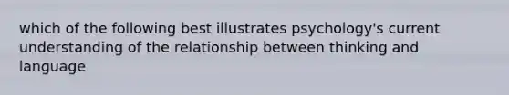 which of the following best illustrates psychology's current understanding of the relationship between thinking and language