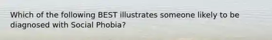 Which of the following BEST illustrates someone likely to be diagnosed with Social Phobia?