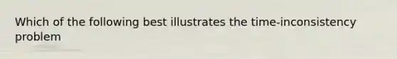 Which of the following best illustrates the time-inconsistency problem