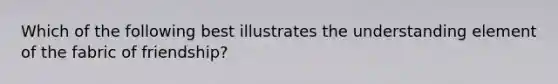 Which of the following best illustrates the understanding element of the fabric of friendship?