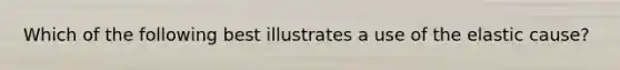 Which of the following best illustrates a use of the elastic cause?