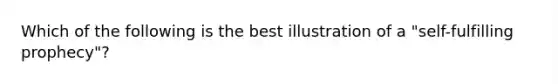 Which of the following is the best illustration of a "self-fulfilling prophecy"?