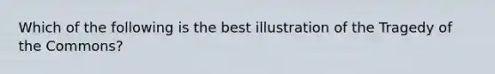 Which of the following is the best illustration of the Tragedy of the Commons?