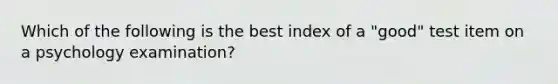 Which of the following is the best index of a "good" test item on a psychology examination?