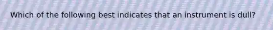 Which of the following best indicates that an instrument is dull?