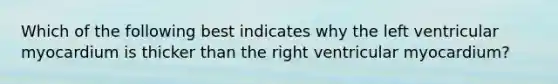 Which of the following best indicates why the left ventricular myocardium is thicker than the right ventricular myocardium?