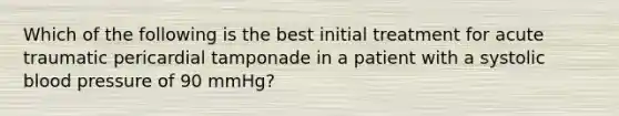 Which of the following is the best initial treatment for acute traumatic pericardial tamponade in a patient with a systolic blood pressure of 90 mmHg?