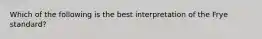 Which of the following is the best interpretation of the Frye standard?