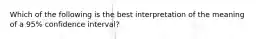 Which of the following is the best interpretation of the meaning of a 95% confidence interval?