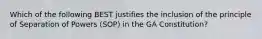 Which of the following BEST justifies the inclusion of the principle of Separation of Powers (SOP) in the GA Constitution?