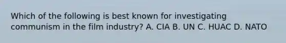 Which of the following is best known for investigating communism in the film industry? A. CIA B. UN C. HUAC D. NATO