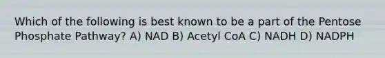 Which of the following is best known to be a part of the Pentose Phosphate Pathway? A) NAD B) Acetyl CoA C) NADH D) NADPH