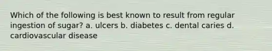 Which of the following is best known to result from regular ingestion of sugar? a. ulcers b. diabetes c. dental caries d. cardiovascular disease