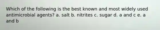 Which of the following is the best known and most widely used antimicrobial agents? a. salt b. nitrites c. sugar d. a and c e. a and b