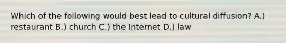 Which of the following would best lead to cultural diffusion? A.) restaurant B.) church C.) the Internet D.) law