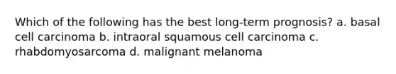 Which of the following has the best long-term prognosis? a. basal cell carcinoma b. intraoral squamous cell carcinoma c. rhabdomyosarcoma d. malignant melanoma