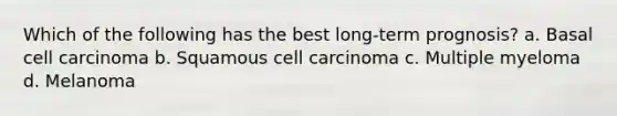 Which of the following has the best long-term prognosis? a. Basal cell carcinoma b. Squamous cell carcinoma c. Multiple myeloma d. Melanoma