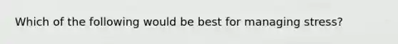 Which of the following would be best for managing stress?