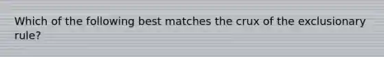 Which of the following best matches the crux of the exclusionary rule?