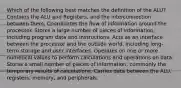 Which of the following best matches the definition of the ALU? Contains the ALU and Registers, and the interconnection between them. Coordinates the flow of information around the processor. Stores a large number of pieces of information, including program data and instructions. Acts as an interface between the processor and the outside world, including long-term storage and user interfaces. Operates on one or more numerical values to perform calculations and operations on data. Stores a small number of pieces of information, commonly the temporary results of calculations. Carries data between the ALU, registers, memory, and peripherals.