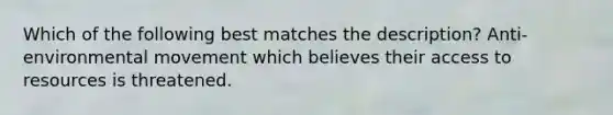 Which of the following best matches the description? Anti-environmental movement which believes their access to resources is threatened.