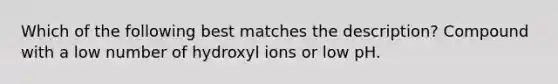 Which of the following best matches the description? Compound with a low number of hydroxyl ions or low pH.