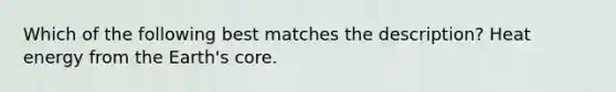 Which of the following best matches the description? Heat energy from the Earth's core.